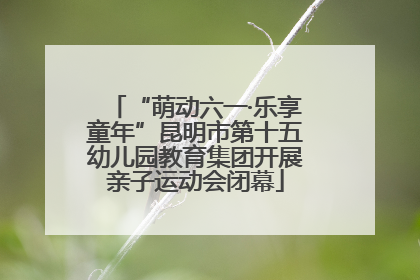 “萌动六一·乐享童年”昆明市第十五幼儿园教育集团开展亲子运动会闭幕
